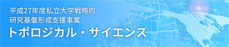 平成27年度私立大学戦略的研究基盤形成支援事業「トポロジカル・サイエンス」